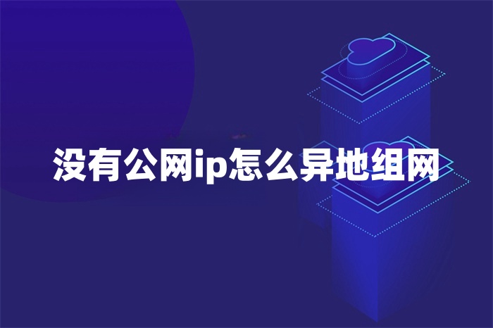 没有公网ip怎么异地组网