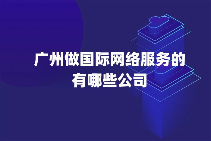 广州做国际网络服务的有哪些公司