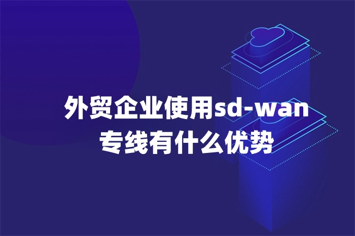 外贸企业使用sd-wan专线有什么优势