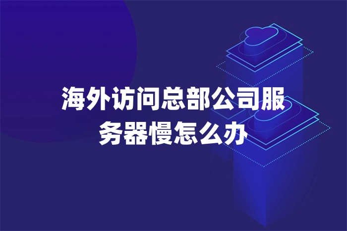 海外访问总部公司服务器慢怎么办