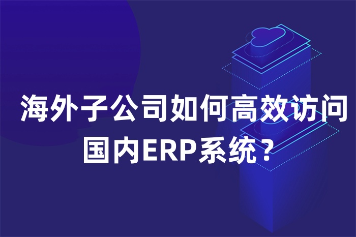 海外子公司如何高效访问国内ERP系统？