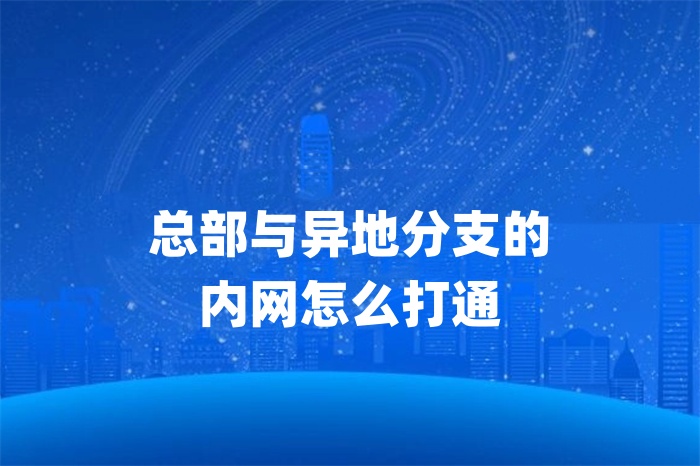 总部与异地分支的内网怎么打通