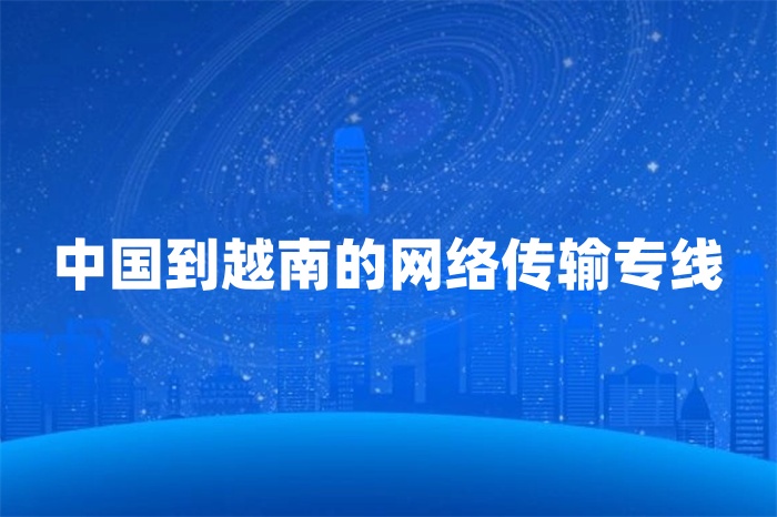 中国到越南的网络传输专线