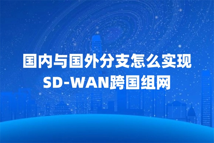 国内与国外分支怎么实现SD-WAN跨国组网