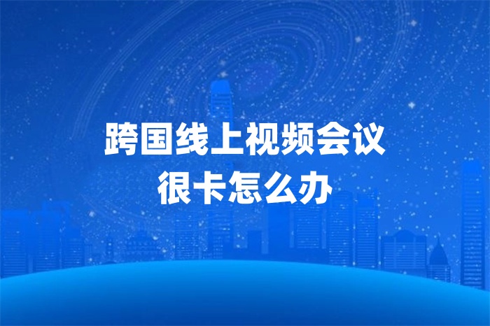 跨国线上视频会议很卡怎么办