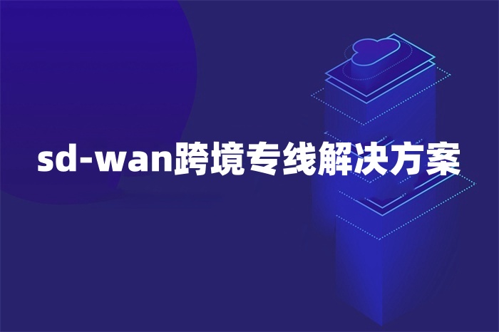 sd-wan跨境专线解决方案