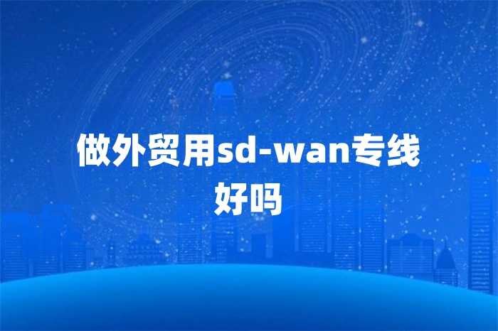 做外贸用sd-wan专线好吗