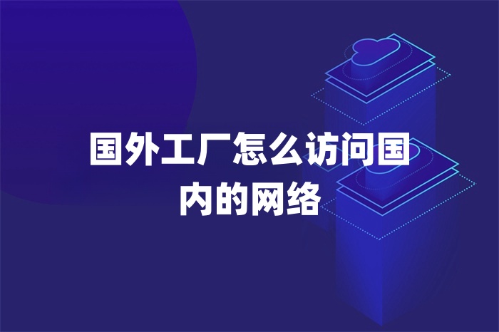 国外工厂怎么访问国内的网络