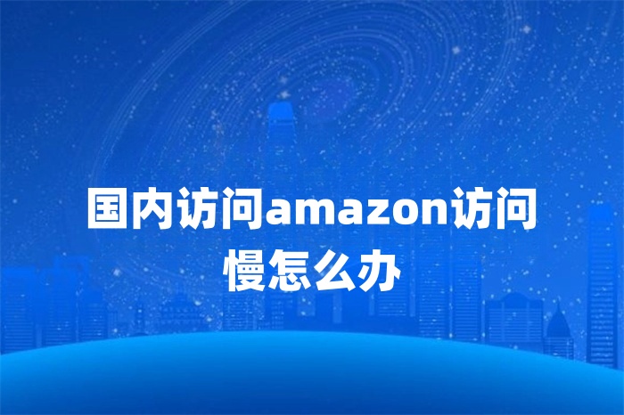 国内访问amazon访问慢怎么办