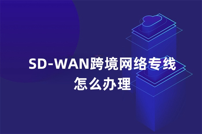 SD-WAN跨境网络专线怎么办理