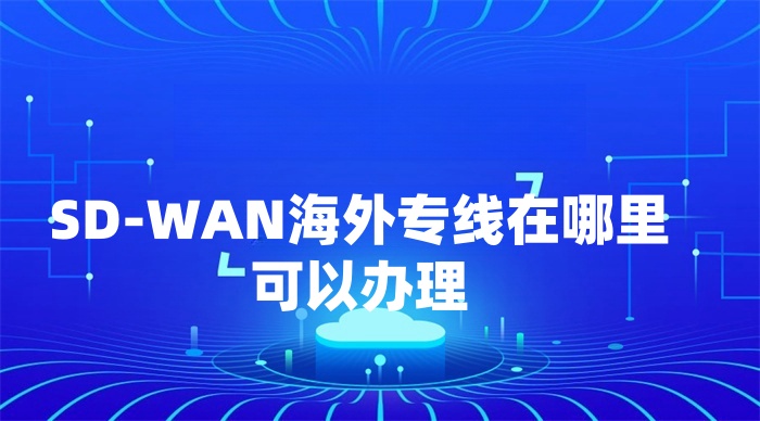 SD-WAN海外专线在哪里可以办理