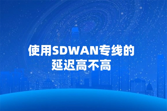 使用SDWAN专线的延迟高不高