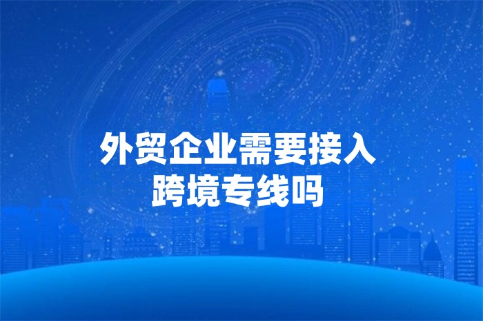 外贸企业需要接入跨境专线吗