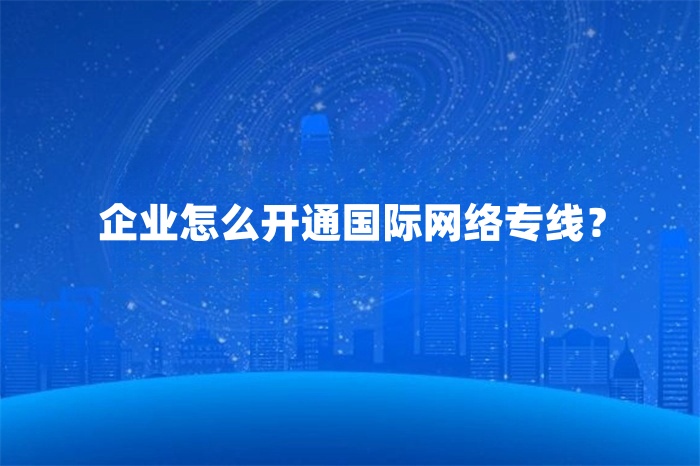 企业怎么开通国际网络专线？