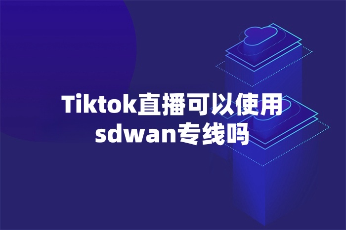 Tiktok直播可以使用sdwan专线吗 Tiktok直播可以使用sdwan专线吗