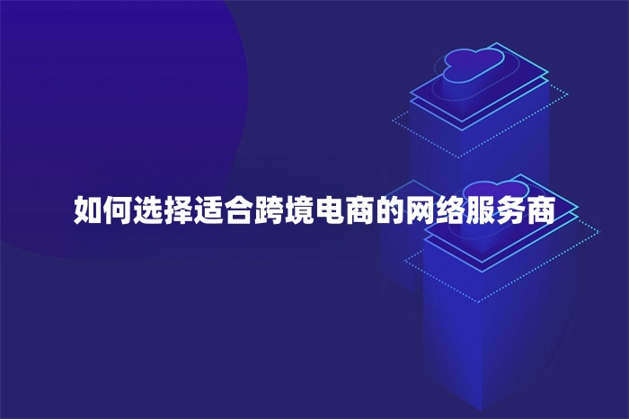 如何选择适合跨境电商的网络服务商
