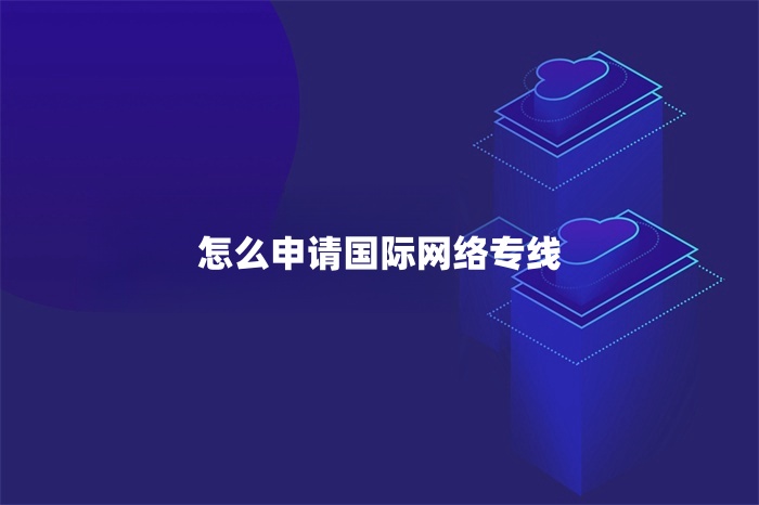 怎么申请国际网络专线
