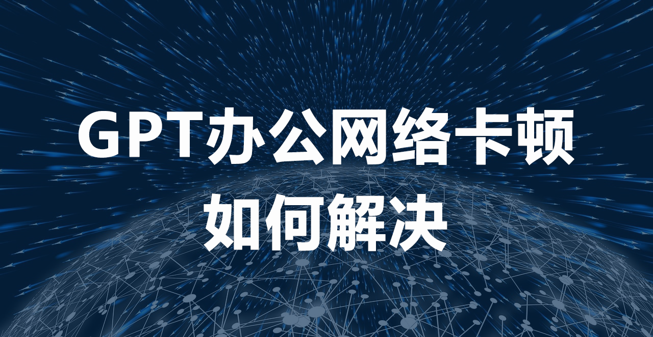 1756196168979409.png GPT办公网络卡顿如何解决.png
